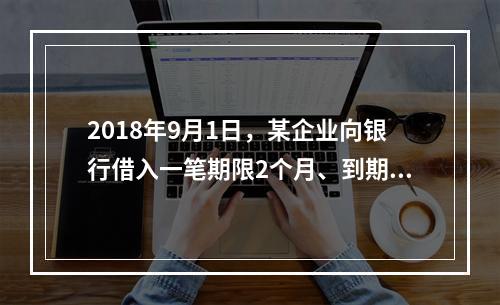 2018年9月1日，某企业向银行借入一笔期限2个月、到期一次