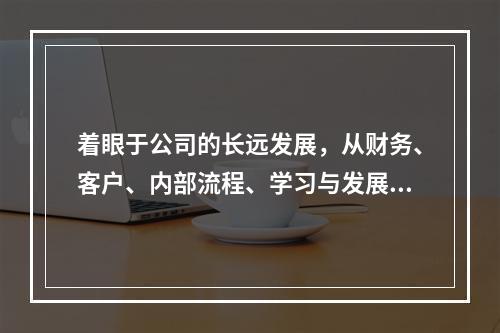 着眼于公司的长远发展，从财务、客户、内部流程、学习与发展四