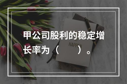 甲公司股利的稳定增长率为（　　）。