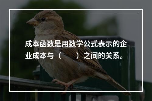 成本函数是用数学公式表示的企业成本与（　　）之间的关系。