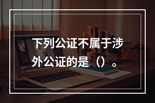 下列公证不属于涉外公证的是（）。