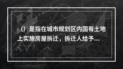 （）是指在城市规划区内国有土地上实施房屋拆迁，拆迁人给予被拆