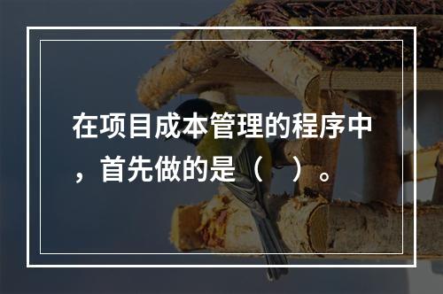 在项目成本管理的程序中，首先做的是（　）。