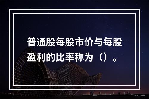 普通股毎股市价与毎股盈利的比率称为（）。