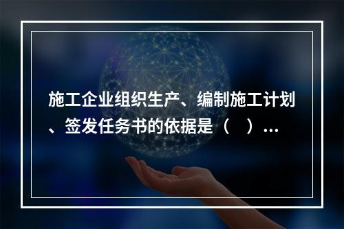 施工企业组织生产、编制施工计划、签发任务书的依据是（　）。