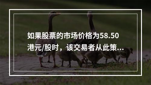 如果股票的市场价格为58.50港元/股时，该交易者从此策略中