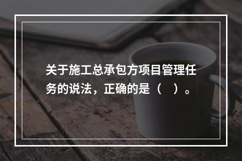 关于施工总承包方项目管理任务的说法，正确的是（　）。