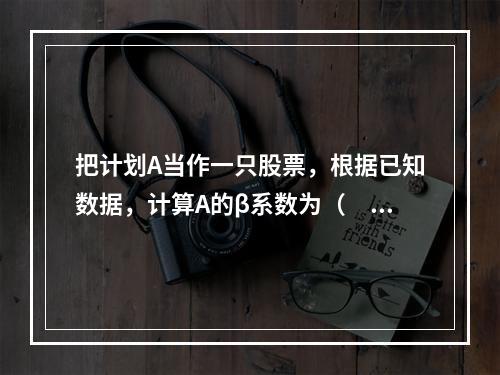 把计划A当作一只股票，根据已知数据，计算A的β系数为（　　）