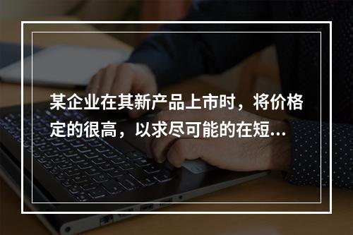 某企业在其新产品上市时，将价格定的很高，以求尽可能的在短期内