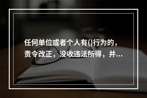 任何单位或者个人有()行为的，责令改正，没收违法所得，并处违