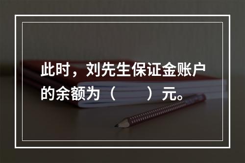 此时，刘先生保证金账户的余额为（　　）元。