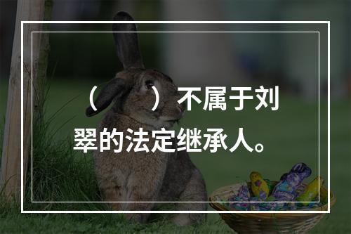 （　　）不属于刘翠的法定继承人。