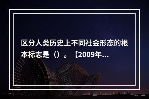 区分人类历史上不同社会形态的根本标志是（）。【2009年真题