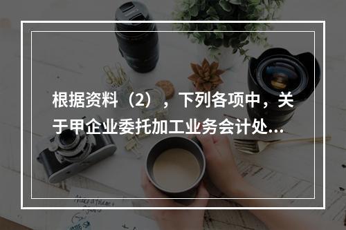 根据资料（2），下列各项中，关于甲企业委托加工业务会计处理表