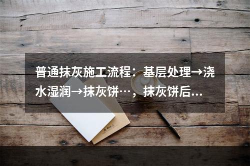 普通抹灰施工流程：基层处理→浇水湿润→抹灰饼…，抹灰饼后施工