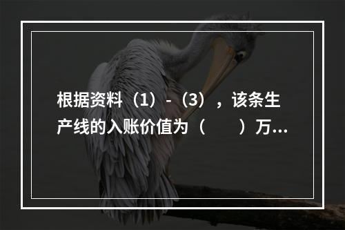 根据资料（1）-（3），该条生产线的入账价值为（　　）万元。