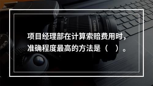 项目经理部在计算索赔费用时，准确程度最高的方法是（　）。