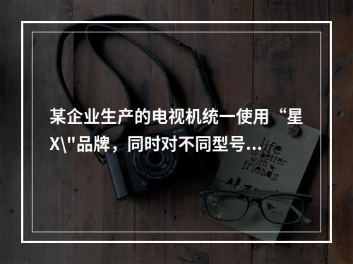 某企业生产的电视机统一使用“星X\