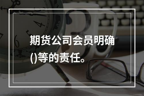 期货公司会员明确()等的责任。