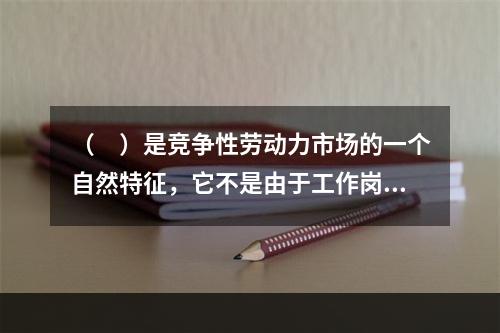 （　）是竞争性劳动力市场的一个自然特征，它不是由于工作岗位