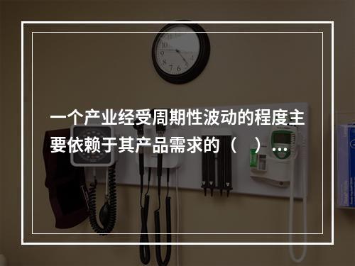 一个产业经受周期性波动的程度主要依赖于其产品需求的（　）。