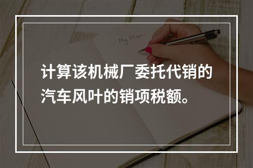 计算该机械厂委托代销的汽车风叶的销项税额。