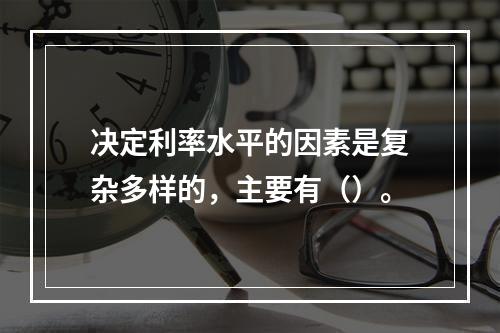 决定利率水平的因素是复杂多样的，主要有（）。