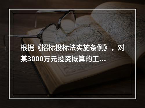 根据《招标投标法实施条例》，对某3000万元投资概算的工程项