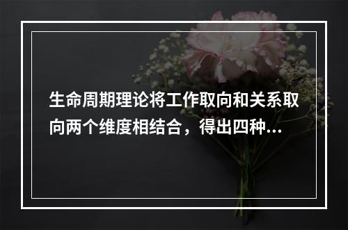 生命周期理论将工作取向和关系取向两个维度相结合，得出四种领