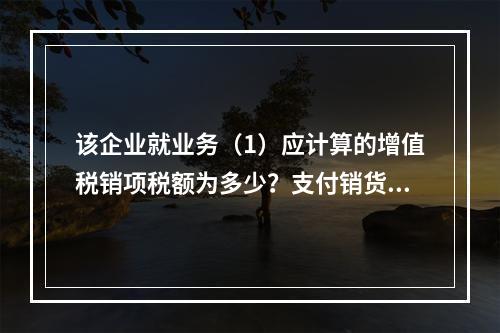 该企业就业务（1）应计算的增值税销项税额为多少？支付销货运杂