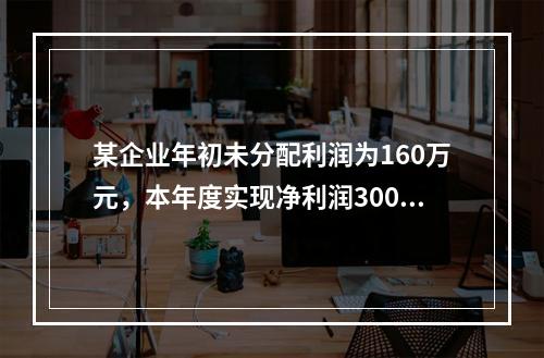 某企业年初未分配利润为160万元，本年度实现净利润300万元