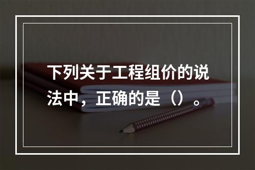 下列关于工程组价的说法中，正确的是（）。