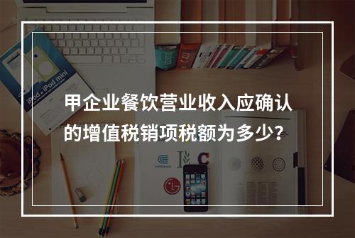 甲企业餐饮营业收入应确认的增值税销项税额为多少？