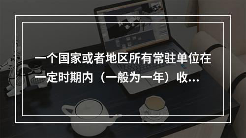 一个国家或者地区所有常驻单位在一定时期内（一般为一年）收入初