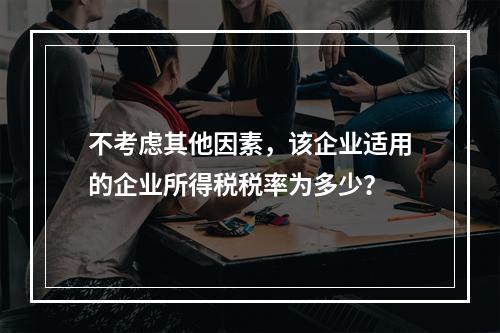 不考虑其他因素，该企业适用的企业所得税税率为多少？