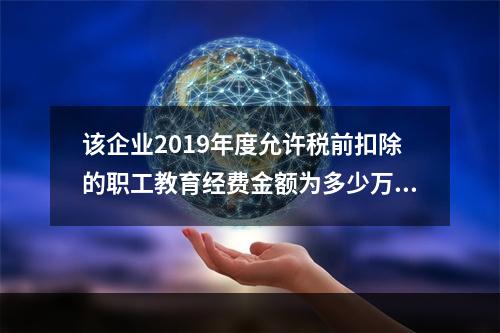 该企业2019年度允许税前扣除的职工教育经费金额为多少万元？