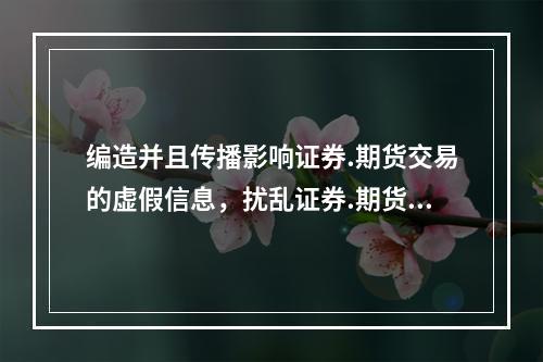 编造并且传播影响证券.期货交易的虚假信息，扰乱证券.期货交易