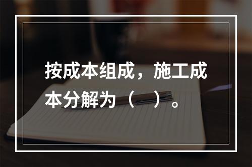 按成本组成，施工成本分解为（　）。