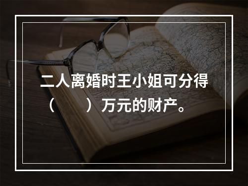 二人离婚时王小姐可分得（　　）万元的财产。