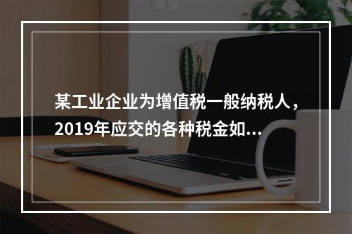 某工业企业为增值税一般纳税人，2019年应交的各种税金如下：