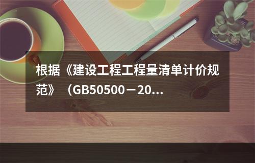 根据《建设工程工程量清单计价规范》（GB50500－2013