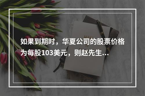 如果到期时，华夏公司的股票价格为每股103美元，则赵先生的利