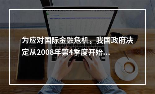 为应对国际金融危机，我国政府决定从2008年第4季度开始实施