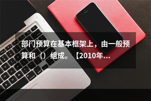 部门预算在基本框架上，由一般预算和（）组成。【2010年真题