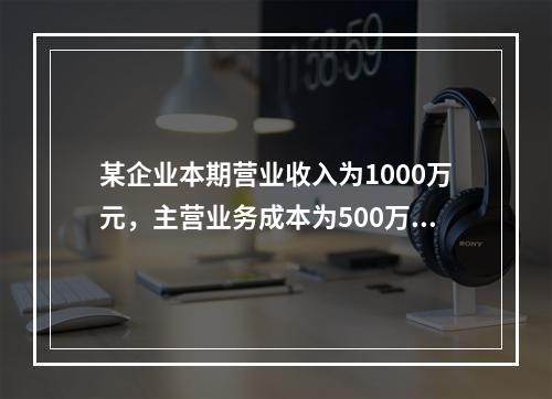 某企业本期营业收入为1000万元，主营业务成本为500万元，