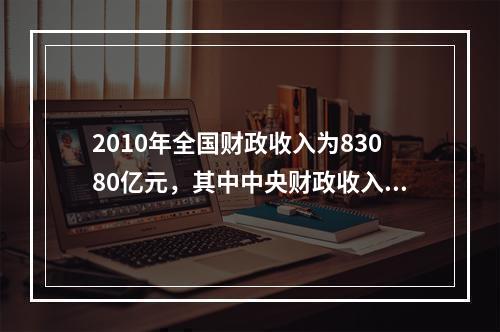 2010年全国财政收入为83080亿元，其中中央财政收入为4