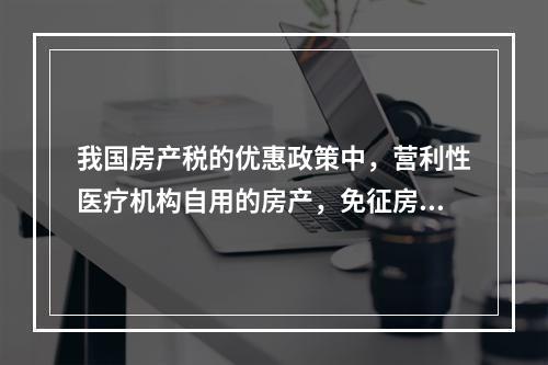 我国房产税的优惠政策中，营利性医疗机构自用的房产，免征房产税