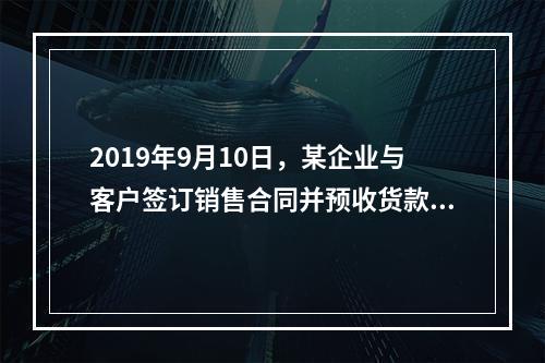 2019年9月10日，某企业与客户签订销售合同并预收货款55