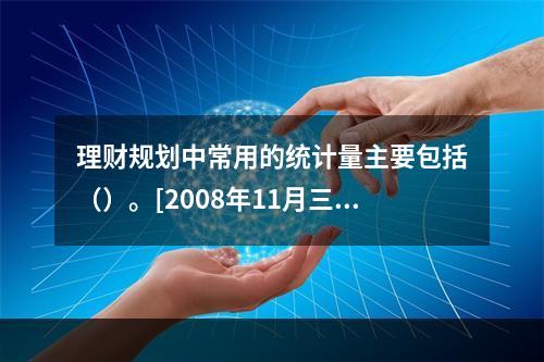 理财规划中常用的统计量主要包括（）。[2008年11月三级真