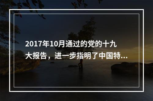 2017年10月通过的党的十九大报告，进一步指明了中国特色社